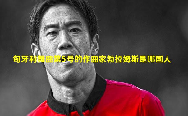 匈牙利舞曲第5号的作曲家勃拉姆斯是哪国人