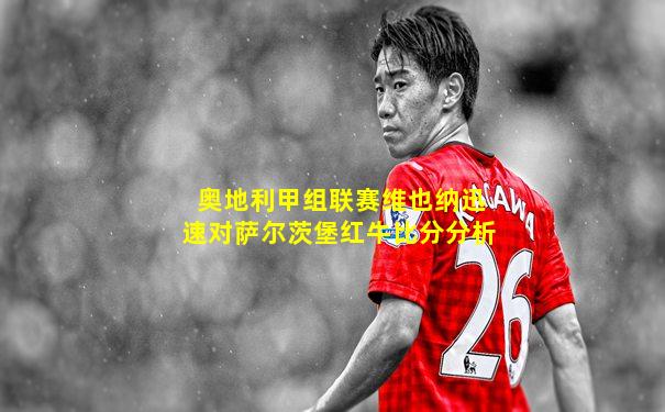 奥地利甲组联赛维也纳迅速对萨尔茨堡红牛比分分析