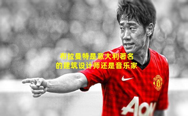 布拉曼特是意大利著名的建筑设计师还是音乐家