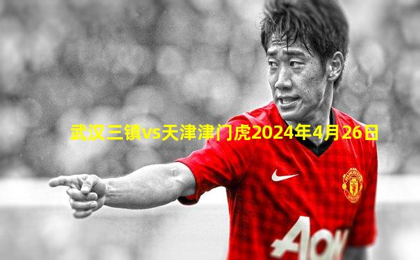 武汉三镇vs天津津门虎2024年4月26日