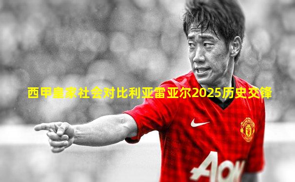 西甲皇家社会对比利亚雷亚尔2025历史交锋