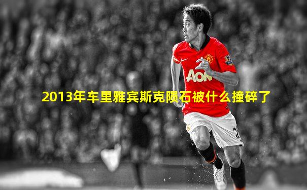 2013年车里雅宾斯克陨石被什么撞碎了