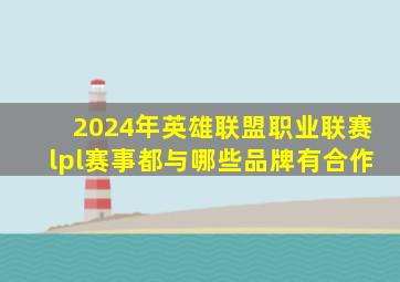 2024年英雄联盟职业联赛lpl赛事都与哪些品牌有合作
