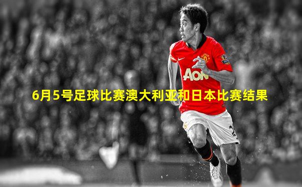 6月5号足球比赛澳大利亚和日本比赛结果