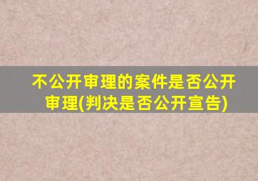 不公开审理的案件是否公开审理(判决是否公开宣告)