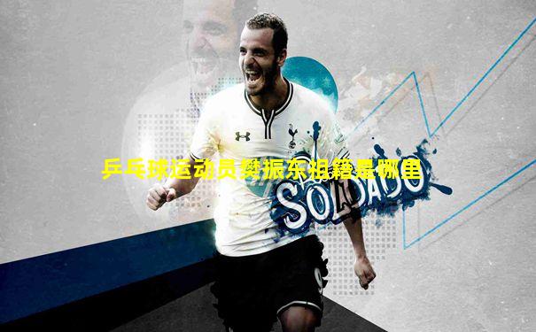 乒乓球运动员樊振东祖籍是哪里