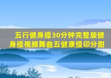 五行健身操30分钟完整版健身操视频舞曲五健康操印分甜