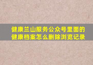 健康兰山服务公众号里面的健康档案怎么删除浏览记录