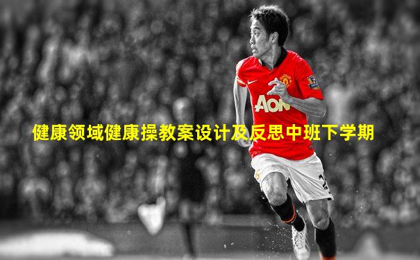 健康领域健康操教案设计及反思中班下学期