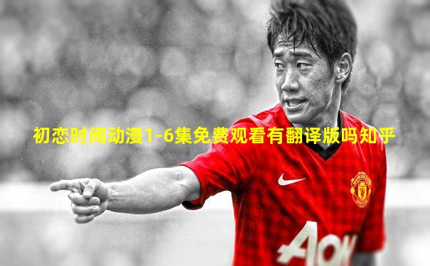初恋时间动漫1-6集免费观看有翻译版吗知乎
