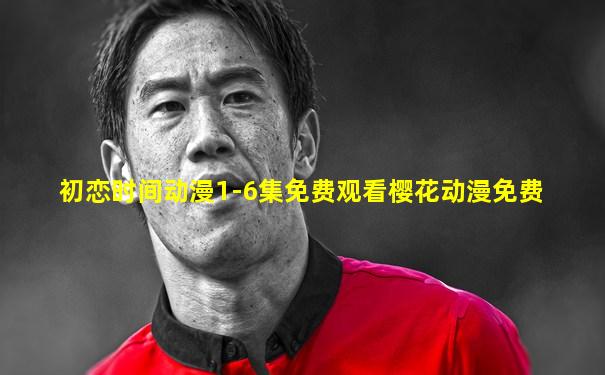 初恋时间动漫1-6集免费观看樱花动漫免费