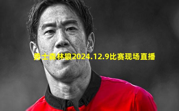勇士森林狼2024.12.9比赛现场直播