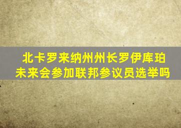 北卡罗来纳州州长罗伊库珀未来会参加联邦参议员选举吗