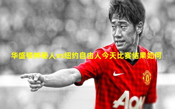 华盛顿神秘人vs纽约自由人今天比赛结果如何