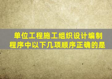 单位工程施工组织设计编制程序中以下几项顺序正确的是