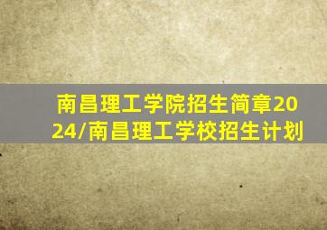 南昌理工学院招生简章2024/南昌理工学校招生计划