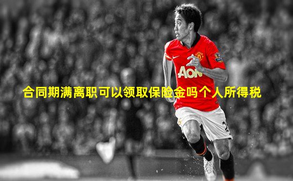 合同期满离职可以领取保险金吗个人所得税