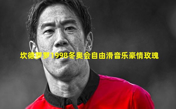 坎德罗罗1998冬奥会自由滑音乐豪情玫瑰