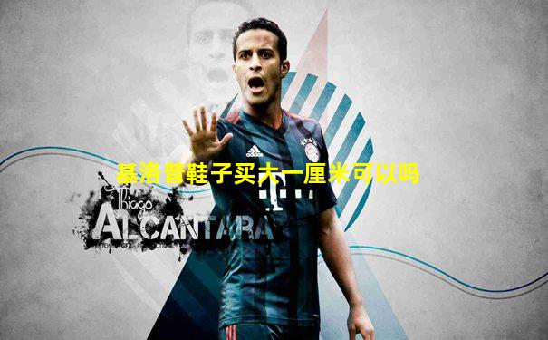 基洛普鞋子买大一厘米可以吗