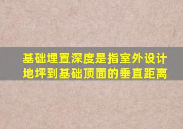 基础埋置深度是指室外设计地坪到基础顶面的垂直距离