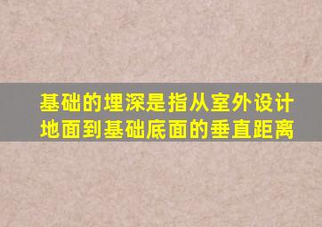 基础的埋深是指从室外设计地面到基础底面的垂直距离