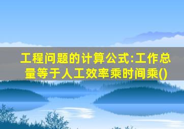 工程问题的计算公式:工作总量等于人工效率乘时间乘()
