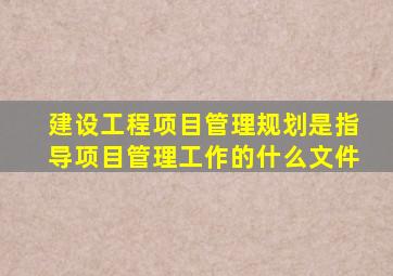 建设工程项目管理规划是指导项目管理工作的什么文件