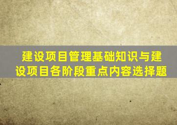 建设项目管理基础知识与建设项目各阶段重点内容选择题