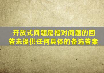 开放式问题是指对问题的回答未提供任何具体的备选答案