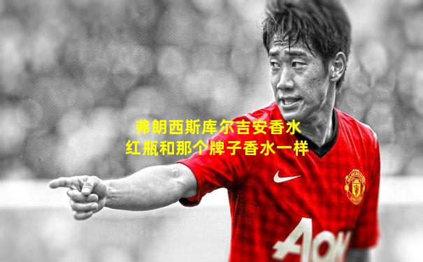 弗朗西斯库尔吉安香水红瓶和那个牌子香水一样