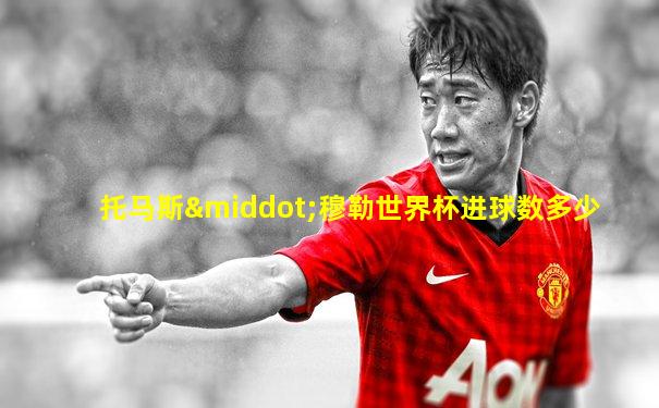 托马斯·穆勒世界杯进球数多少