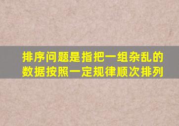 排序问题是指把一组杂乱的数据按照一定规律顺次排列
