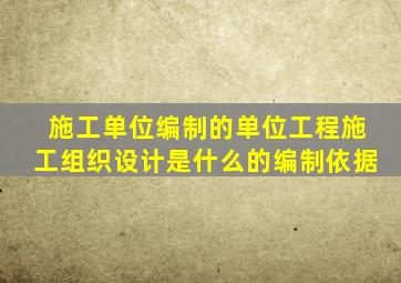 施工单位编制的单位工程施工组织设计是什么的编制依据