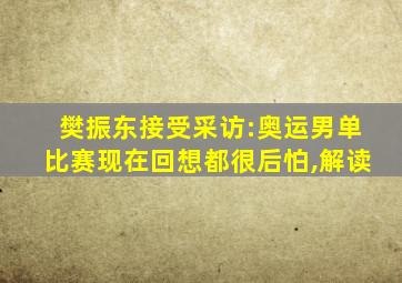樊振东接受采访:奥运男单比赛现在回想都很后怕,解读