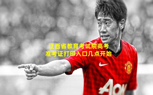 江西省教育考试院高考准考证打印入口几点开始