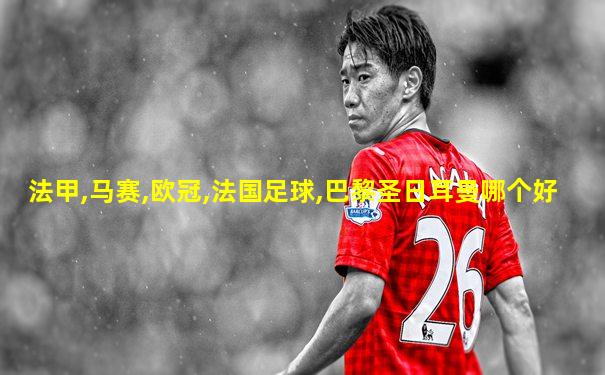 法甲,马赛,欧冠,法国足球,巴黎圣日耳曼哪个好