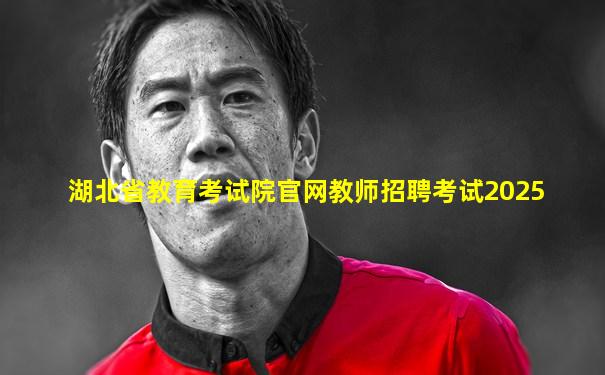 湖北省教育考试院官网教师招聘考试2025