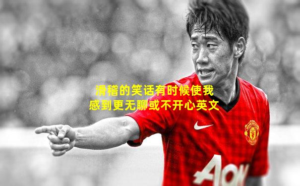 滑稽的笑话有时候使我感到更无聊或不开心英文