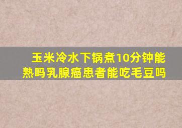 玉米冷水下锅煮10分钟能熟吗乳腺癌患者能吃毛豆吗