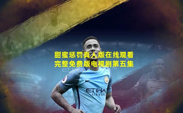 甜蜜惩罚真人版在线观看完整免费版电视剧第五集