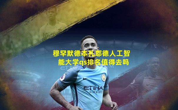 穆罕默德本扎耶德人工智能大学qs排名值得去吗
