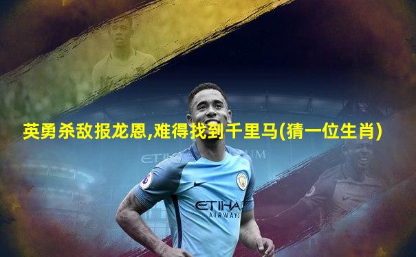 英勇杀敌报龙恩,难得找到千里马(猜一位生肖)