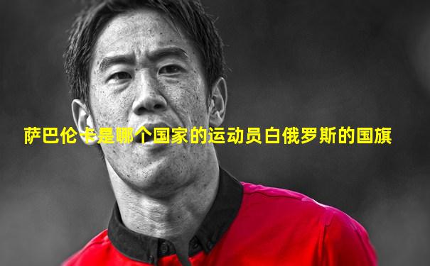 萨巴伦卡是哪个国家的运动员白俄罗斯的国旗