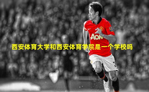 西安体育大学和西安体育学院是一个学校吗