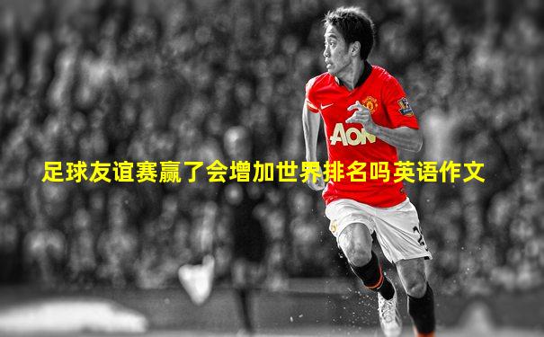 足球友谊赛赢了会增加世界排名吗英语作文