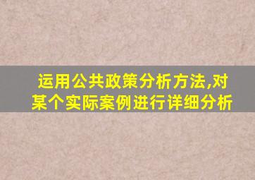运用公共政策分析方法,对某个实际案例进行详细分析