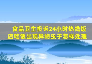 食品卫生投诉24小时热线饭店吃饭出现异物虫子怎样处理