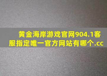 黄金海岸游戏官网904.1客服指定唯一官方网站有哪个.cc